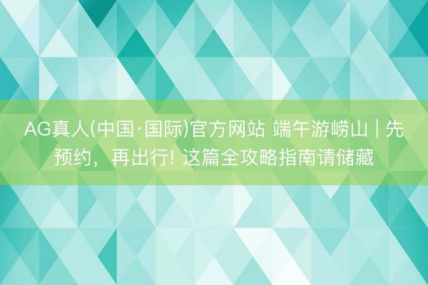 AG真人(中国·国际)官方网站 端午游崂山 | 先预约,再出行! 这篇全攻略指南请储藏