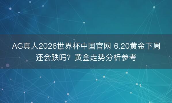 AG真人2026世界杯中国官网 6.20黄金下周还会跌吗?黄金走势分析参考