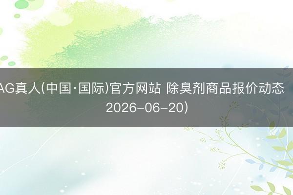 AG真人(中国·国际)官方网站 除臭剂商品报价动态(2026-06-20)